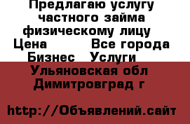 Предлагаю услугу частного займа физическому лицу › Цена ­ 940 - Все города Бизнес » Услуги   . Ульяновская обл.,Димитровград г.